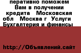 перативно поможем Вам в получении кредита - Московская обл., Москва г. Услуги » Бухгалтерия и финансы   